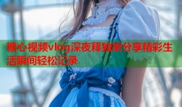 糖心视频vlog深夜释独家分享精彩生活瞬间轻松记录