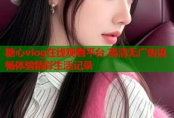 糖心vlog在线观看平台 高清无广告流畅体验精彩生活记录