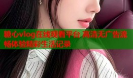 糖心vlog在线观看平台 高清无广告流畅体验精彩生活记录