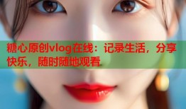 糖心原创vlog在线：记录生活，分享快乐，随时随地观看