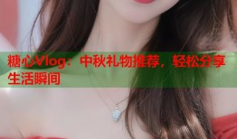 糖心Vlog：中秋礼物推荐，轻松分享生活瞬间
