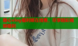 糖心vlog福利姬在线看，尽享精彩视频福利