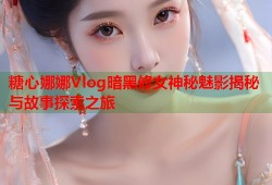 糖心娜娜Vlog暗黑修女神秘魅影揭秘与故事探索之旅