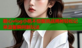 糖心vlog小桃不惊醒挑战揭秘轻松记录温馨瞬间新玩法