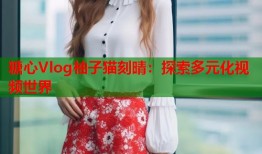 糖心Vlog柚子猫刻晴：探索多元化视频世界