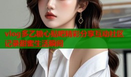 vlog多乙糖心贴吧精彩分享互动社区记录甜蜜生活瞬间