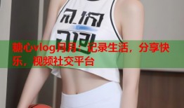 糖心vlog月月：记录生活，分享快乐，视频社交平台