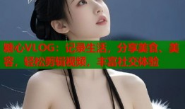 糖心VLOG：记录生活，分享美食、美容，轻松剪辑视频，丰富社交体验