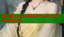 糖心果冻vlog传媒视频平台多元创作互动体验中心