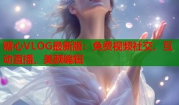 糖心VLOG最新版：免费视频社交，互动直播，美颜编辑