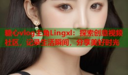 糖心vlog主角Lingxl：探索创意视频社区，记录生活瞬间，分享美好时光