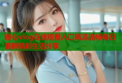 糖心vlog在线观看入口高清流畅每日更新精彩生活分享
