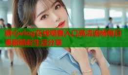 糖心vlog在线观看入口高清流畅每日更新精彩生活分享