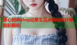 糖心时间vlog记录生活点滴轻松分享精彩瞬间