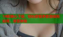18款糖心下载，轻松获取多款游戏和应用，享受体验