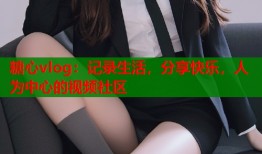 糖心vlog：记录生活，分享快乐，人为中心的视频社区