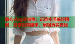 糖心vlog许淑怡：记录生活美好瞬间，分享日常趣事，展现真实自我