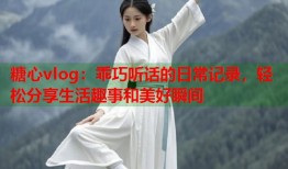 糖心vlog：乖巧听话的日常记录，轻松分享生活趣事和美好瞬间