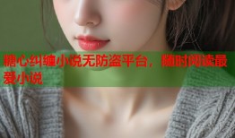 糖心纠缠小说无防盗平台，随时阅读最爱小说