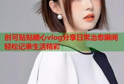 创可贴贴糖心vlog分享日常治愈瞬间轻松记录生活精彩