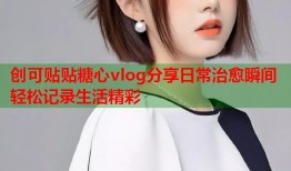 创可贴贴糖心vlog分享日常治愈瞬间轻松记录生活精彩