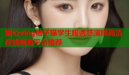 糖心vlog柚子猫学生服诱惑演绎高清在线观看平台推荐