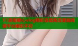 51漫画糖心vlog精彩连载高清漫画阅读平台精彩不停