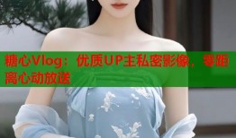 糖心Vlog：优质UP主私密影像，零距离心动放送