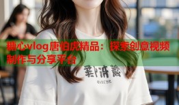 糖心vlog唐伯虎精品：探索创意视频制作与分享平台