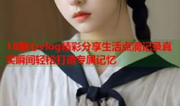 18糖心vlog精彩分享生活点滴记录真实瞬间轻松打造专属记忆