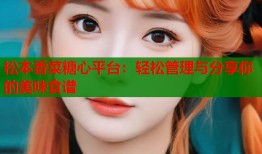 松本香菜糖心平台：轻松管理与分享你的美味食谱