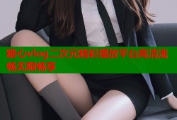 糖心vlog二次元精彩播放平台高清流畅无限畅享
