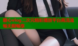 糖心vlog二次元精彩播放平台高清流畅无限畅享