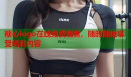 糖心logo在线免费观看，随时随地享受精彩内容