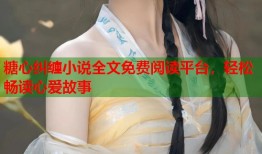糖心纠缠小说全文免费阅读平台，轻松畅读心爱故事