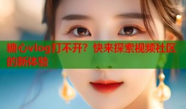 糖心vlog打不开？快来探索视频社区的新体验