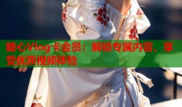 糖心Vlog卡会员：解锁专属内容，享受优质视频体验