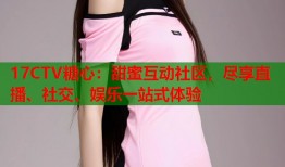 17CTV糖心：甜蜜互动社区，尽享直播、社交、娱乐一站式体验