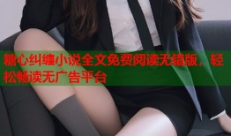 糖心纠缠小说全文免费阅读无错版，轻松畅读无广告平台