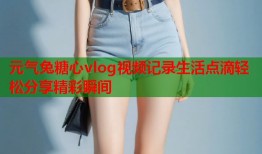 元气兔糖心vlog视频记录生活点滴轻松分享精彩瞬间