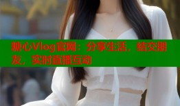 糖心Vlog官网：分享生活，结交朋友，实时直播互动