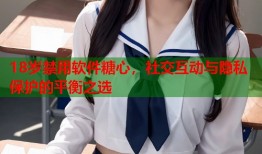 18岁禁用软件糖心，社交互动与隐私保护的平衡之选
