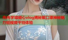 冉冉学姐糖心vlog揭秘戴口罩神秘魅力短视频平特体验
