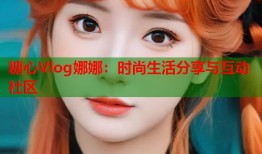 糖心Vlog娜娜：时尚生活分享与互动社区