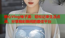 糖心Vlog柚子满：轻松记录生活点滴，分享精彩瞬间的最佳平台