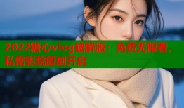 2022糖心vlog破解版：免费无限看，私密影院即刻开启