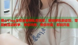 糖心Vlog生物女老师私密课堂，解锁学科新姿势，零距离互动教学，学你所想，看你所爱，即刻开启
