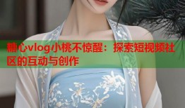 糖心vlog小桃不惊醒：探索短视频社区的互动与创作