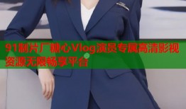 91制片厂糖心Vlog演员专属高清影视资源无限畅享平台