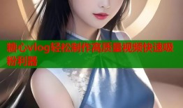 糖心vlog轻松制作高质量视频快速吸粉利器